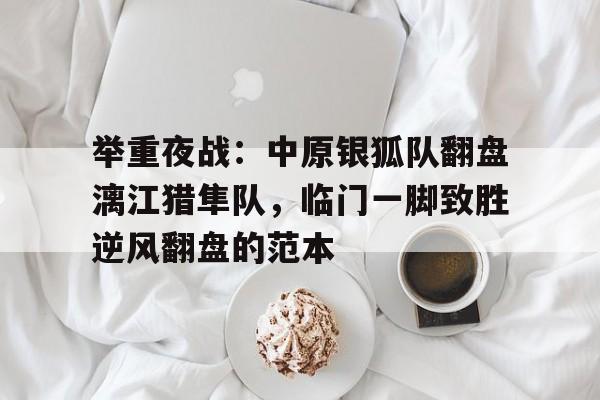 爱游戏APP-举重夜战：中原银狐队翻盘漓江猎隼队，临门一脚致胜逆风翻盘的范本的简单介绍