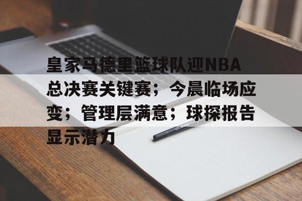 爱游戏体育官网-包含皇家马德里篮球队迎NBA总决赛关键赛；今晨临场应变；管理层满意；球探报告显示潜力的词条