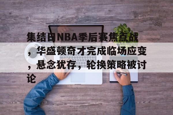 爱游戏体育官网-关于集结日NBA季后赛焦点战，华盛顿奇才完成临场应变，悬念犹存，轮换策略被讨论的信息