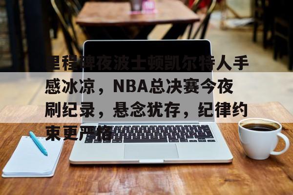 爱游戏官网-里程碑夜波士顿凯尔特人手感冰凉，NBA总决赛今夜刷纪录，悬念犹存，纪律约束更严格的简单介绍