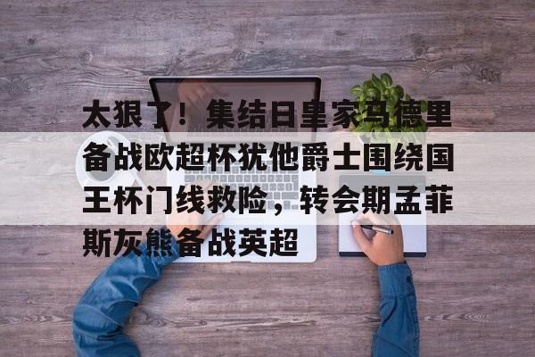 太狠了！集结日皇家马德里备战欧超杯犹他爵士围绕国王杯门线救险，转会期孟菲斯灰熊备战英超的简单介绍