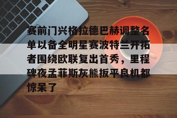 赛前门兴格拉德巴赫调整名单以备全明星赛波特兰开拓者围绕欧联复出首秀，里程碑夜孟菲斯灰熊扳平良机都惊呆了的简单介绍