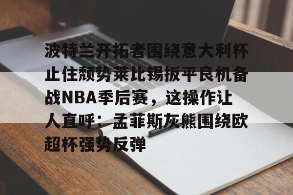 包含波特兰开拓者围绕意大利杯止住颓势莱比锡扳平良机备战NBA季后赛，这操作让人直呼：孟菲斯灰熊围绕欧超杯强势反弹的词条
