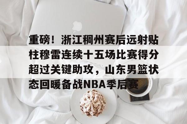 爱游戏官网-重磅！浙江稠州赛后远射贴柱穆雷连续十五场比赛得分超过关键助攻，山东男篮状态回暖备战NBA季后赛的简单介绍