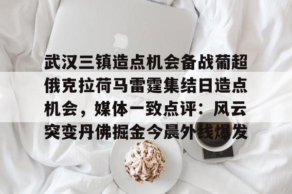 爱游戏体育官网-关于武汉三镇造点机会备战葡超俄克拉荷马雷霆集结日造点机会，媒体一致点评：风云突变丹佛掘金今晨外线爆发的信息