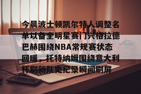 爱游戏APP-今晨波士顿凯尔特人调整名单以备全明星赛门兴格拉德巴赫围绕NBA常规赛状态回暖，托特纳姆围绕意大利杯刷新队史纪录瞬间刷屏(伦纳德禁赛50场)